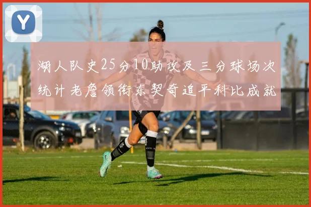 湖人队史25分10助攻及三分球场次统计老詹领衔东契奇追平科比成就