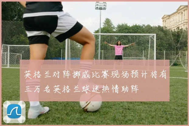 英格兰对阵挪威比赛现场预计将有三万名英格兰球迷热情助阵