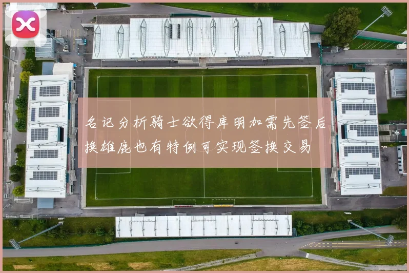 名记分析骑士欲得库明加需先签后换雄鹿也有特例可实现签换交易