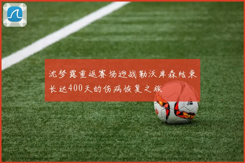 沈梦露重返赛场迎战勒沃库森结束长达400天的伤病恢复之旅