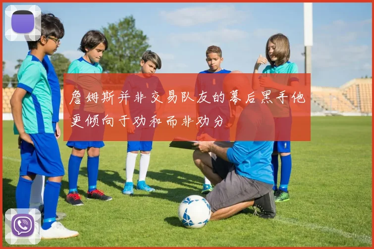 詹姆斯并非交易队友的幕后黑手他更倾向于劝和而非劝分