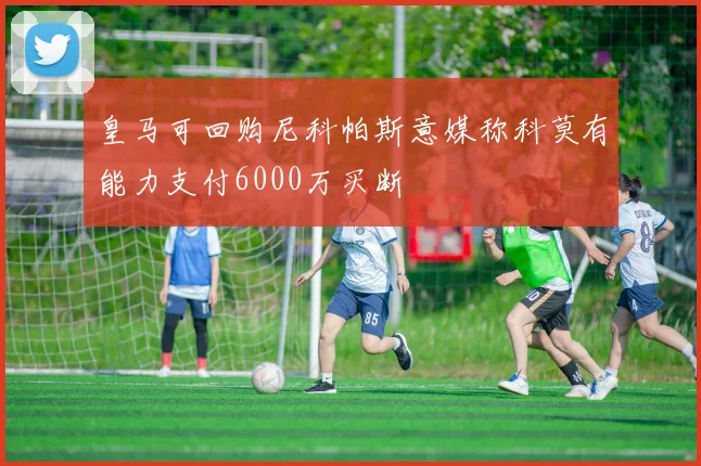 皇马可回购尼科帕斯意媒称科莫有能力支付6000万买断