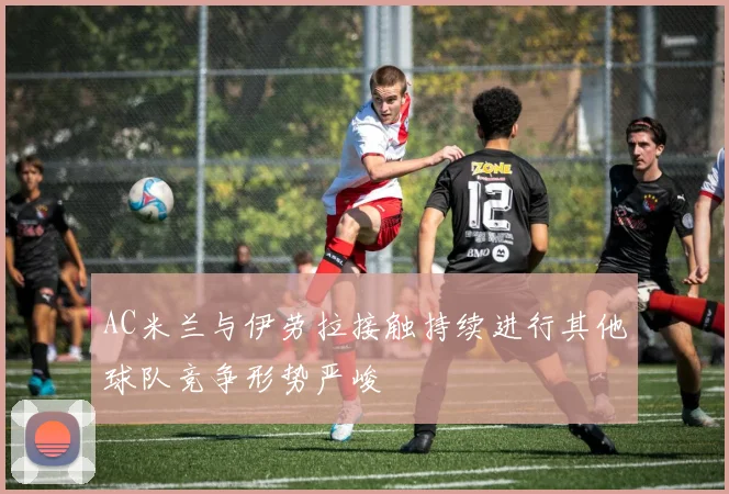 AC米兰与伊劳拉接触持续进行其他球队竞争形势严峻