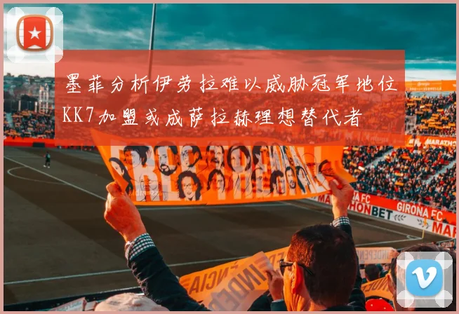墨菲分析伊劳拉难以威胁冠军地位KK7加盟或成萨拉赫理想替代者