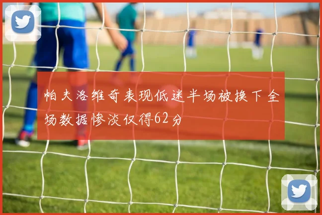 帕夫洛维奇表现低迷半场被换下全场数据惨淡仅得62分