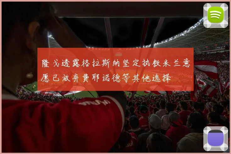 隆戈透露格拉斯纳坚定执教米兰意愿已放弃费耶诺德等其他选择