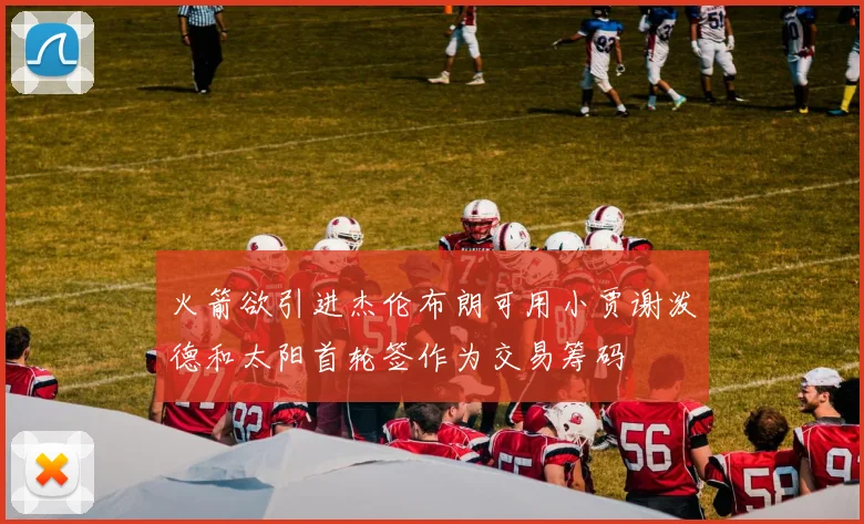 火箭欲引进杰伦布朗可用小贾谢泼德和太阳首轮签作为交易筹码