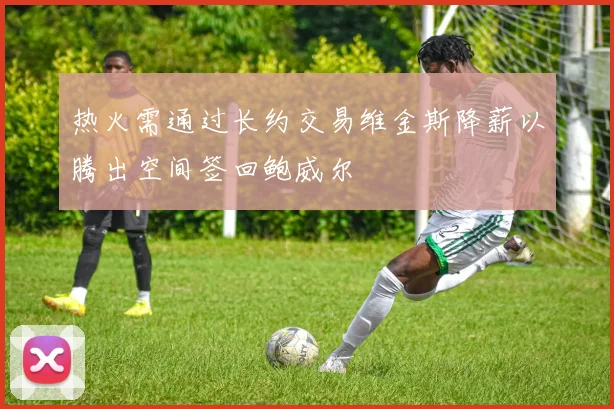 热火需通过长约交易维金斯降薪以腾出空间签回鲍威尔