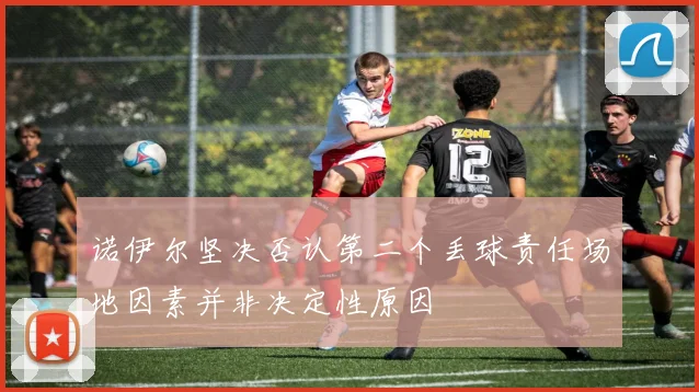 诺伊尔坚决否认第二个丢球责任场地因素并非决定性原因