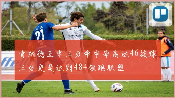 肯纳德五季三分命中率高达46接球三分更是达到484领跑联盟