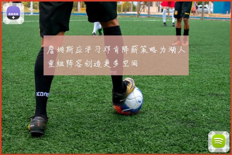 詹姆斯应学习邓肯降薪策略为湖人重组阵容创造更多空间