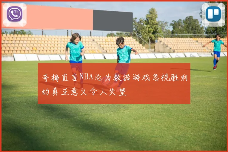 夸梅直言NBA沦为数据游戏忽视胜利的真正意义令人失望