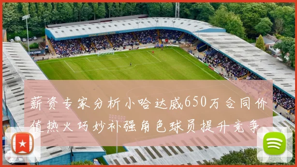 薪资专家分析小哈达威650万合同价值热火巧妙补强角色球员提升竞争力