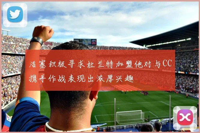 活塞积极寻求杜兰特加盟他对与CC携手作战表现出浓厚兴趣