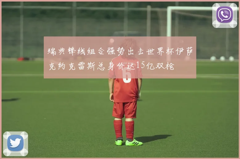 瑞典锋线组合强势出击世界杯伊萨克约克雷斯总身价达15亿双枪