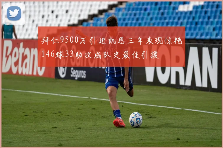 拜仁9500万引进凯恩三年表现惊艳146球33助攻成队史最佳引援