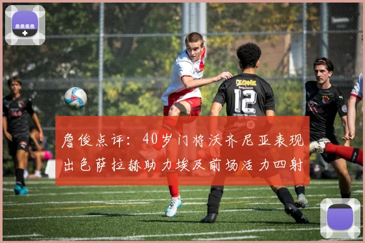 詹俊点评：40岁门将沃齐尼亚表现出色萨拉赫助力埃及前场活力四射