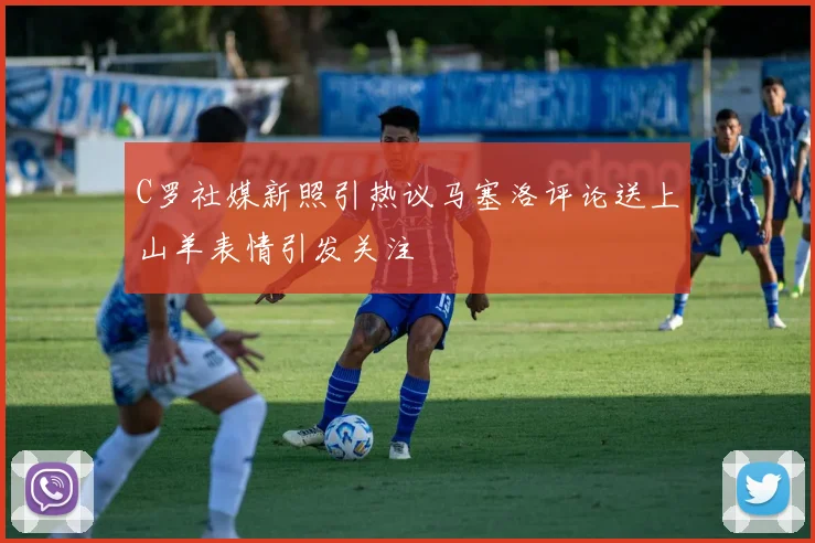 C罗社媒新照引热议马塞洛评论送上山羊表情引发关注